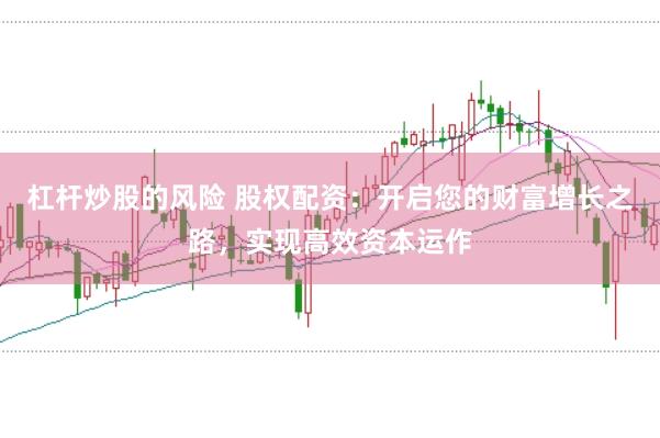 杠杆炒股的风险 股权配资：开启您的财富增长之路，实现高效资本运作