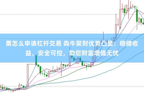 票怎么申请杠杆交易 犇牛聚财优势凸显：稳健收益，安全可控，助您财富增值无忧