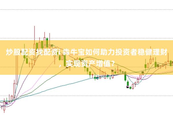 炒股配资找配资i 犇牛宝如何助力投资者稳健理财，实现资产增值？