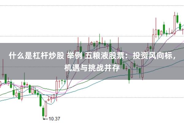 什么是杠杆炒股 举例 五粮液股票：投资风向标，机遇与挑战并存