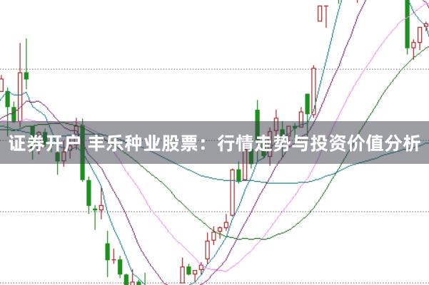 证券开户 丰乐种业股票：行情走势与投资价值分析