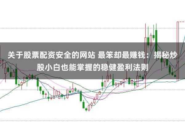 关于股票配资安全的网站 最笨却最赚钱：揭秘炒股小白也能掌握的稳健盈利法则