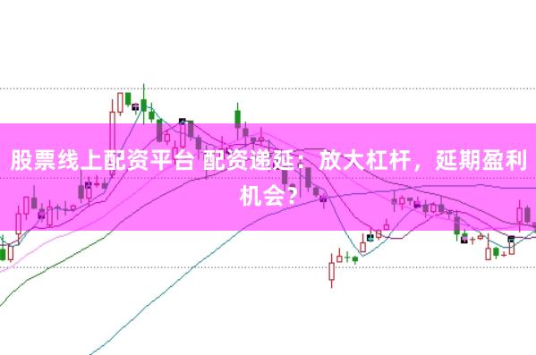 股票线上配资平台 配资递延：放大杠杆，延期盈利机会？