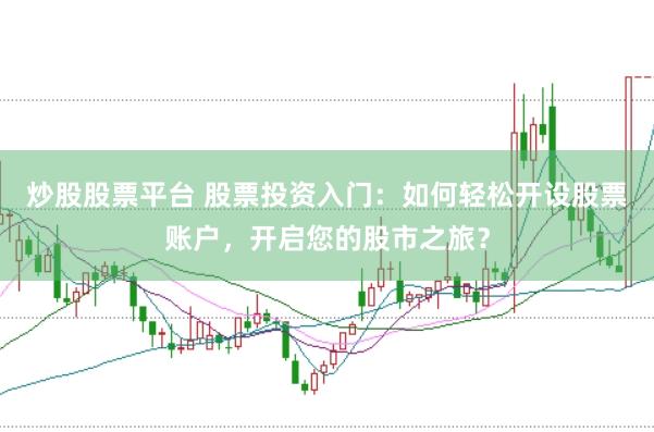 炒股股票平台 股票投资入门：如何轻松开设股票账户，开启您的股市之旅？