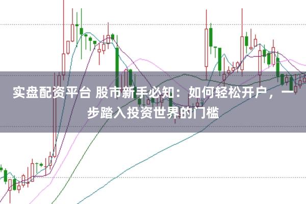 实盘配资平台 股市新手必知：如何轻松开户，一步踏入投资世界的门槛