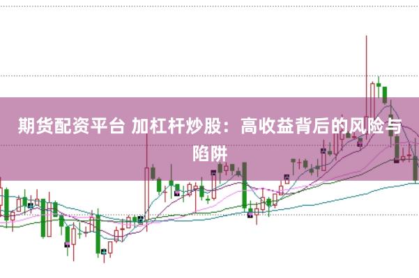 期货配资平台 加杠杆炒股：高收益背后的风险与陷阱