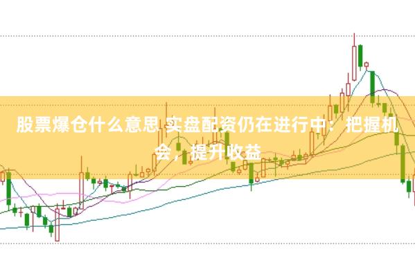 股票爆仓什么意思 实盘配资仍在进行中：把握机会，提升收益