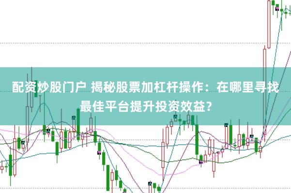 配资炒股门户 揭秘股票加杠杆操作：在哪里寻找最佳平台提升投资效益？