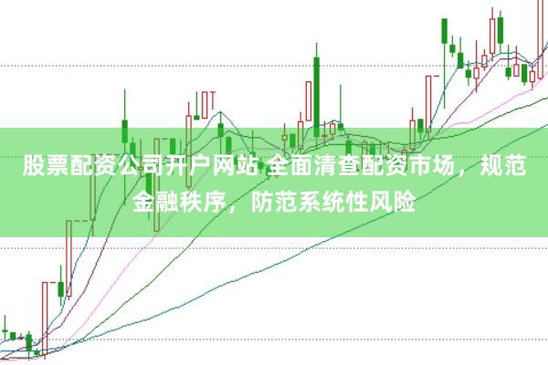 股票配资公司开户网站 全面清查配资市场，规范金融秩序，防范系统性风险