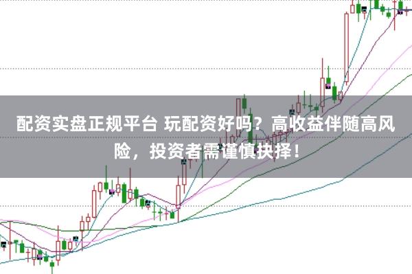 配资实盘正规平台 玩配资好吗？高收益伴随高风险，投资者需谨慎抉择！