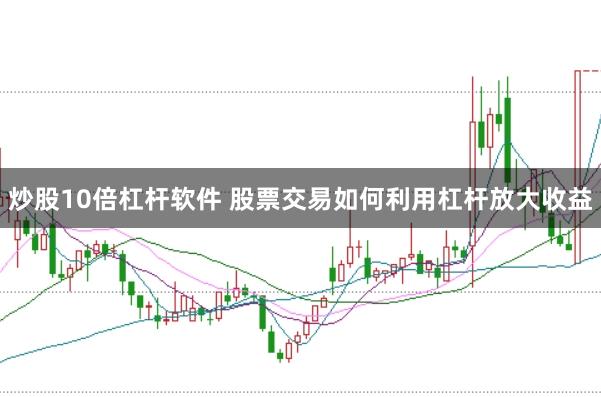炒股10倍杠杆软件 股票交易如何利用杠杆放大收益