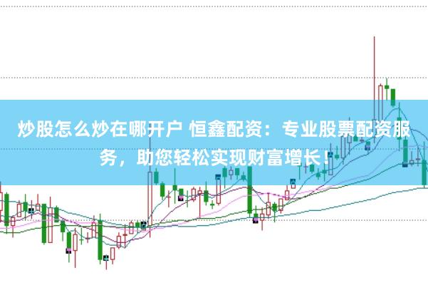 炒股怎么炒在哪开户 恒鑫配资：专业股票配资服务，助您轻松实现财富增长！