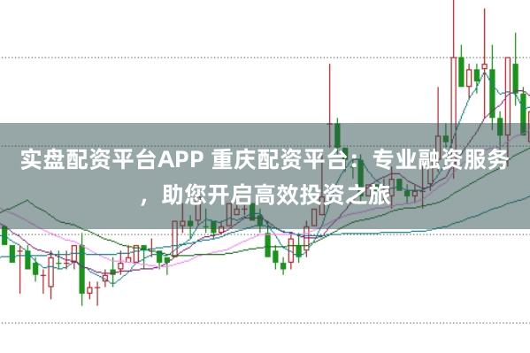 实盘配资平台APP 重庆配资平台：专业融资服务，助您开启高效投资之旅