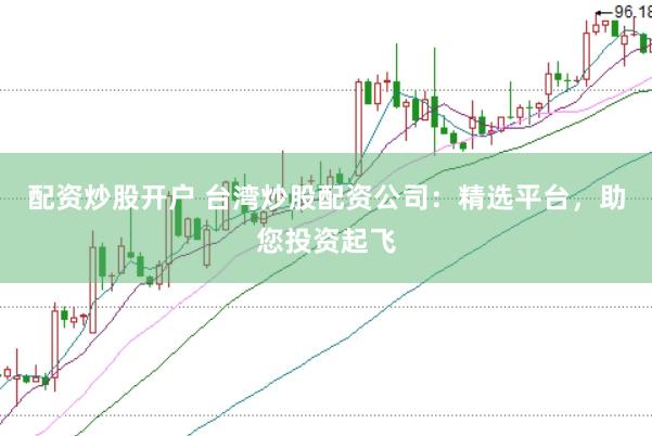 配资炒股开户 台湾炒股配资公司：精选平台，助您投资起飞