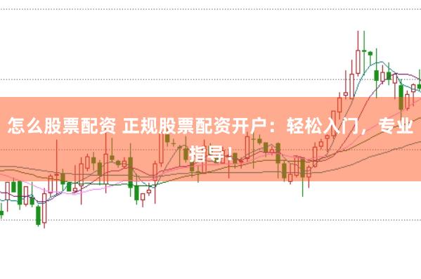 怎么股票配资 正规股票配资开户：轻松入门，专业指导！