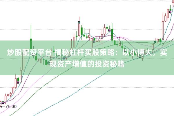 炒股配资平台 揭秘杠杆买股策略：以小博大，实现资产增值的投资秘籍