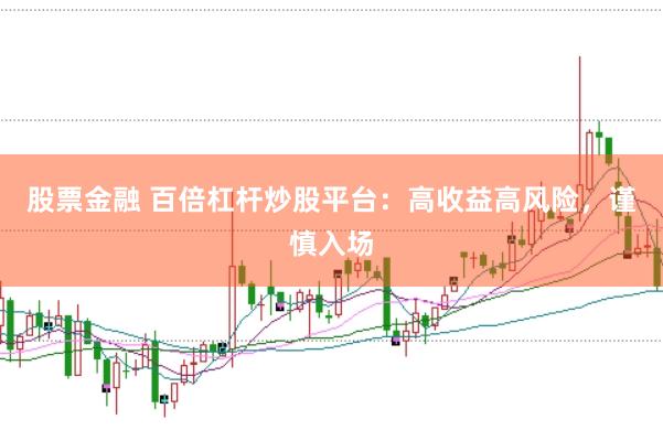 股票金融 百倍杠杆炒股平台：高收益高风险，谨慎入场