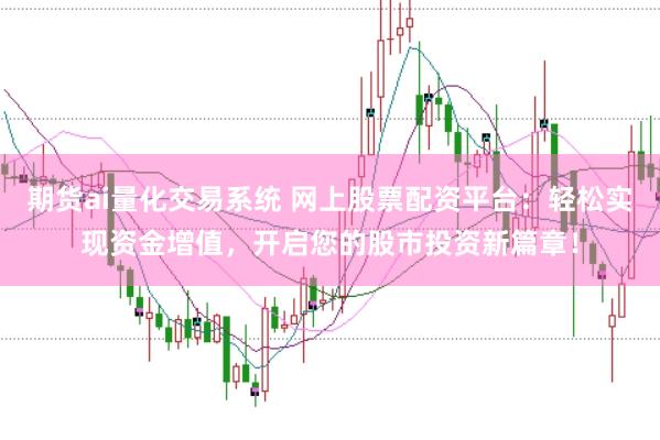 期货ai量化交易系统 网上股票配资平台：轻松实现资金增值，开启您的股市投资新篇章！