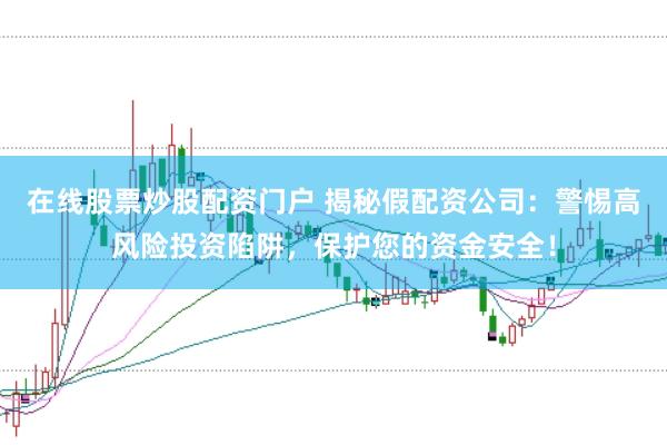 在线股票炒股配资门户 揭秘假配资公司：警惕高风险投资陷阱，保护您的资金安全！