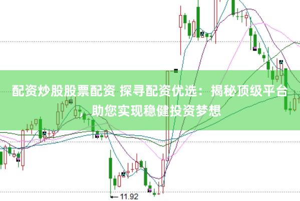 配资炒股股票配资 探寻配资优选：揭秘顶级平台，助您实现稳健投资梦想