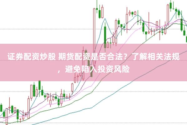证券配资炒股 期货配资是否合法？了解相关法规，避免陷入投资风险