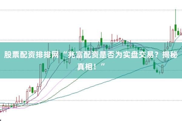 股票配资排排网 “兆富配资是否为实盘交易？揭秘真相！”