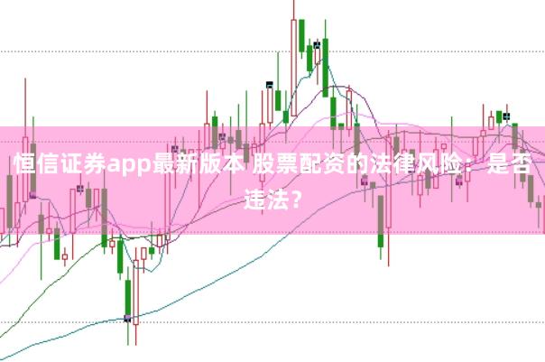 恒信证券app最新版本 股票配资的法律风险：是否违法？