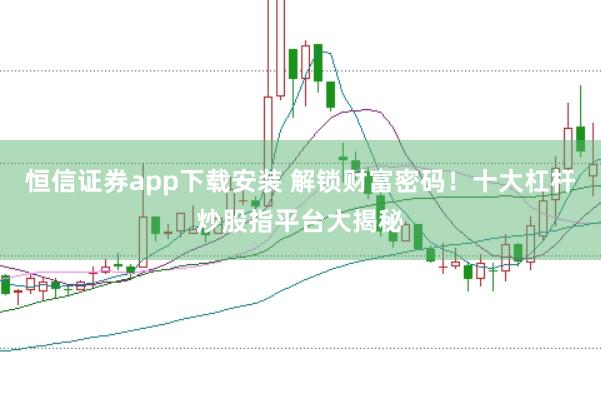 恒信证券app下载安装 解锁财富密码！十大杠杆炒股指平台大揭秘