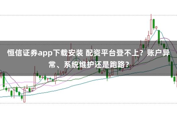 恒信证券app下载安装 配资平台登不上？账户异常、系统维护还是跑路？