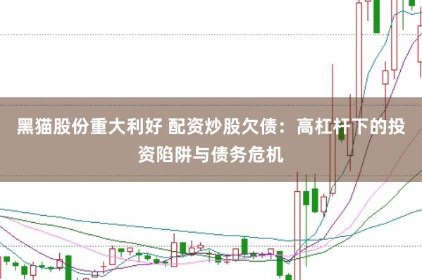 黑猫股份重大利好 配资炒股欠债：高杠杆下的投资陷阱与债务危机