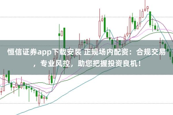 恒信证券app下载安装 正规场内配资：合规交易，专业风控，助您把握投资良机！