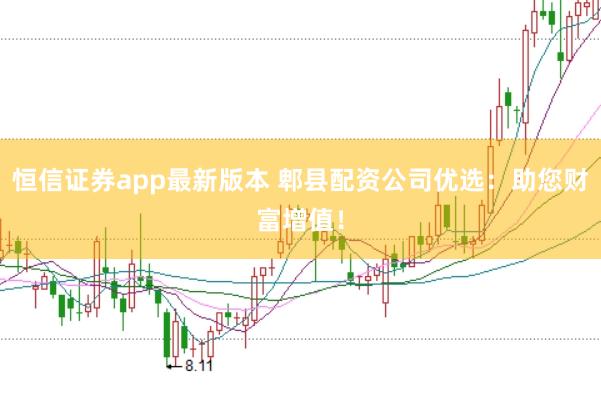 恒信证券app最新版本 郫县配资公司优选：助您财富增值！