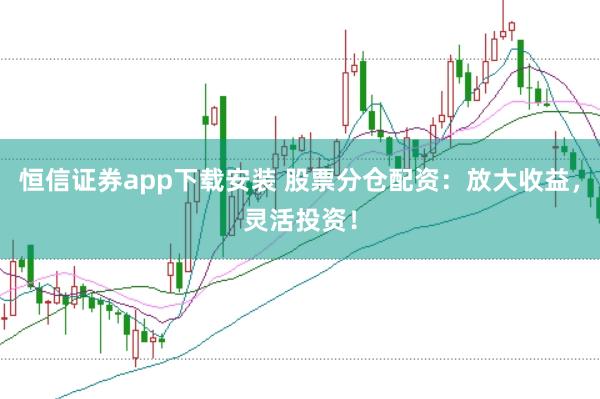 恒信证券app下载安装 股票分仓配资：放大收益，灵活投资！