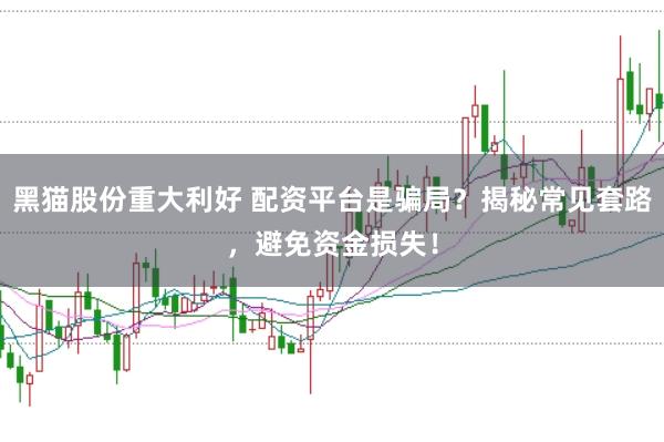 黑猫股份重大利好 配资平台是骗局？揭秘常见套路，避免资金损失！