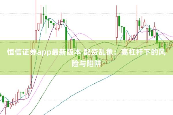 恒信证券app最新版本 配资乱象：高杠杆下的风险与陷阱