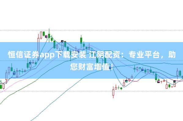 恒信证券app下载安装 江阴配资：专业平台，助您财富增值！