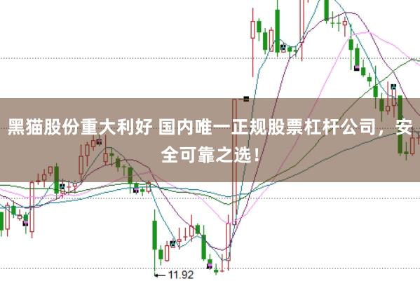 黑猫股份重大利好 国内唯一正规股票杠杆公司，安全可靠之选！