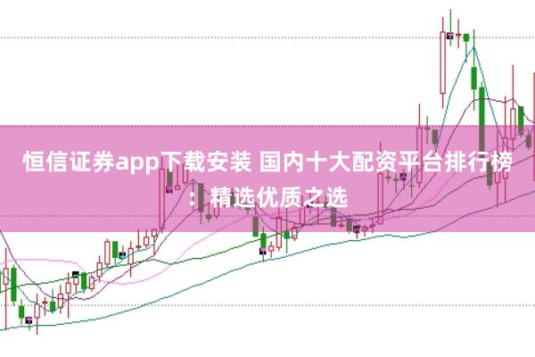 恒信证券app下载安装 国内十大配资平台排行榜：精选优质之选