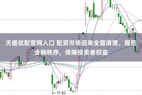 天盛优配官网入口 配资市场迎来全面清理，规范金融秩序，保障投资者权益