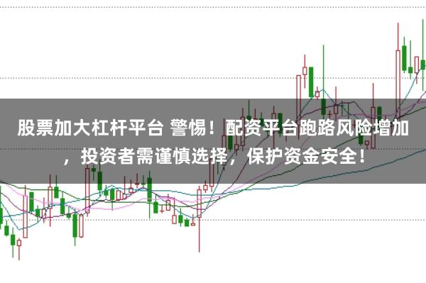 股票加大杠杆平台 警惕！配资平台跑路风险增加，投资者需谨慎选择，保护资金安全！