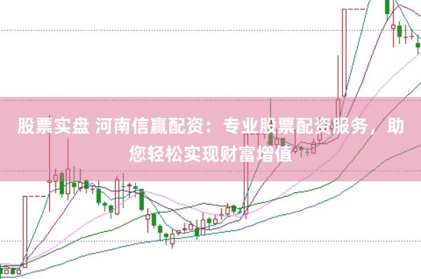 股票实盘 河南信赢配资：专业股票配资服务，助您轻松实现财富增值