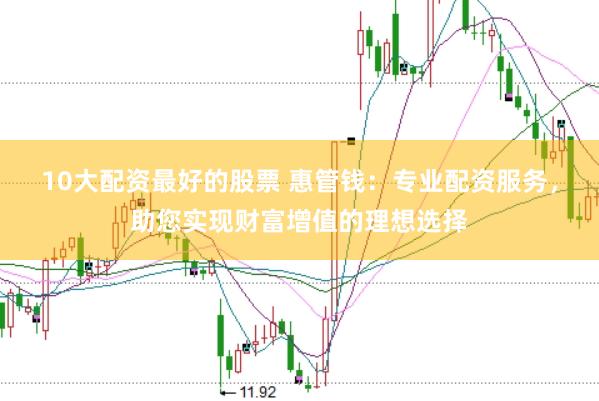 10大配资最好的股票 惠管钱：专业配资服务，助您实现财富增值的理想选择