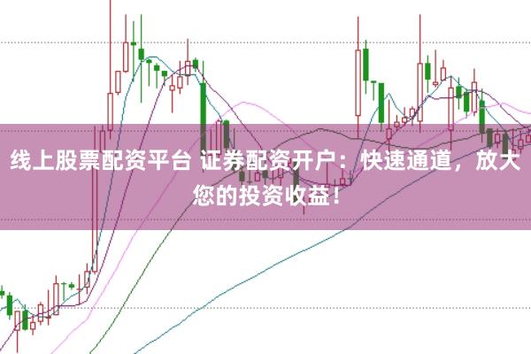 线上股票配资平台 证券配资开户：快速通道，放大您的投资收益！
