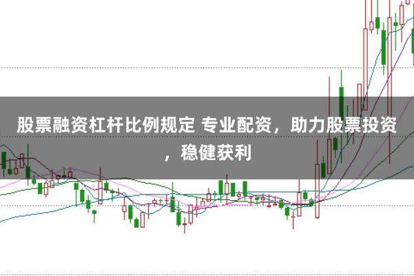 股票融资杠杆比例规定 专业配资，助力股票投资，稳健获利