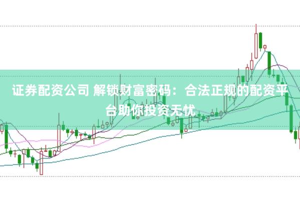 证券配资公司 解锁财富密码：合法正规的配资平台助你投资无忧