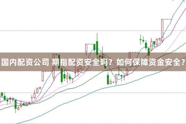 国内配资公司 期指配资安全吗？如何保障资金安全？