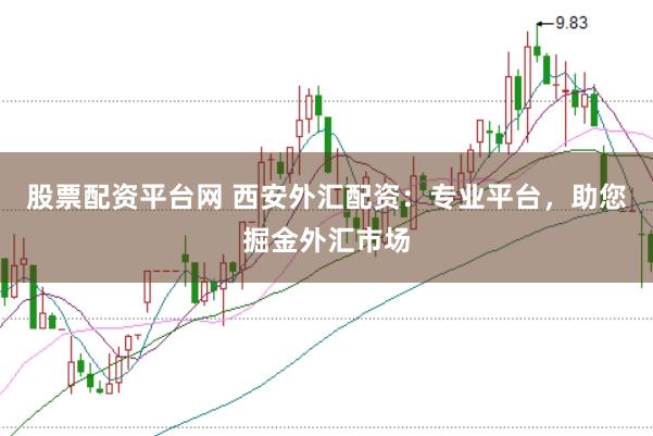 股票配资平台网 西安外汇配资：专业平台，助您掘金外汇市场