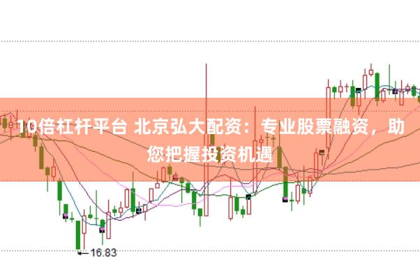 10倍杠杆平台 北京弘大配资：专业股票融资，助您把握投资机遇