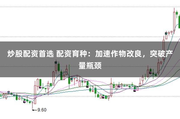 炒股配资首选 配资育种：加速作物改良，突破产量瓶颈