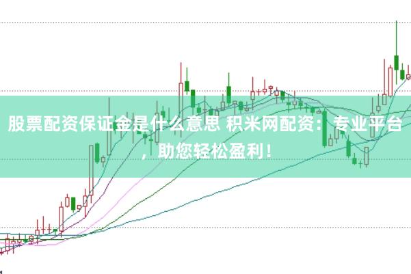 股票配资保证金是什么意思 积米网配资：专业平台，助您轻松盈利！